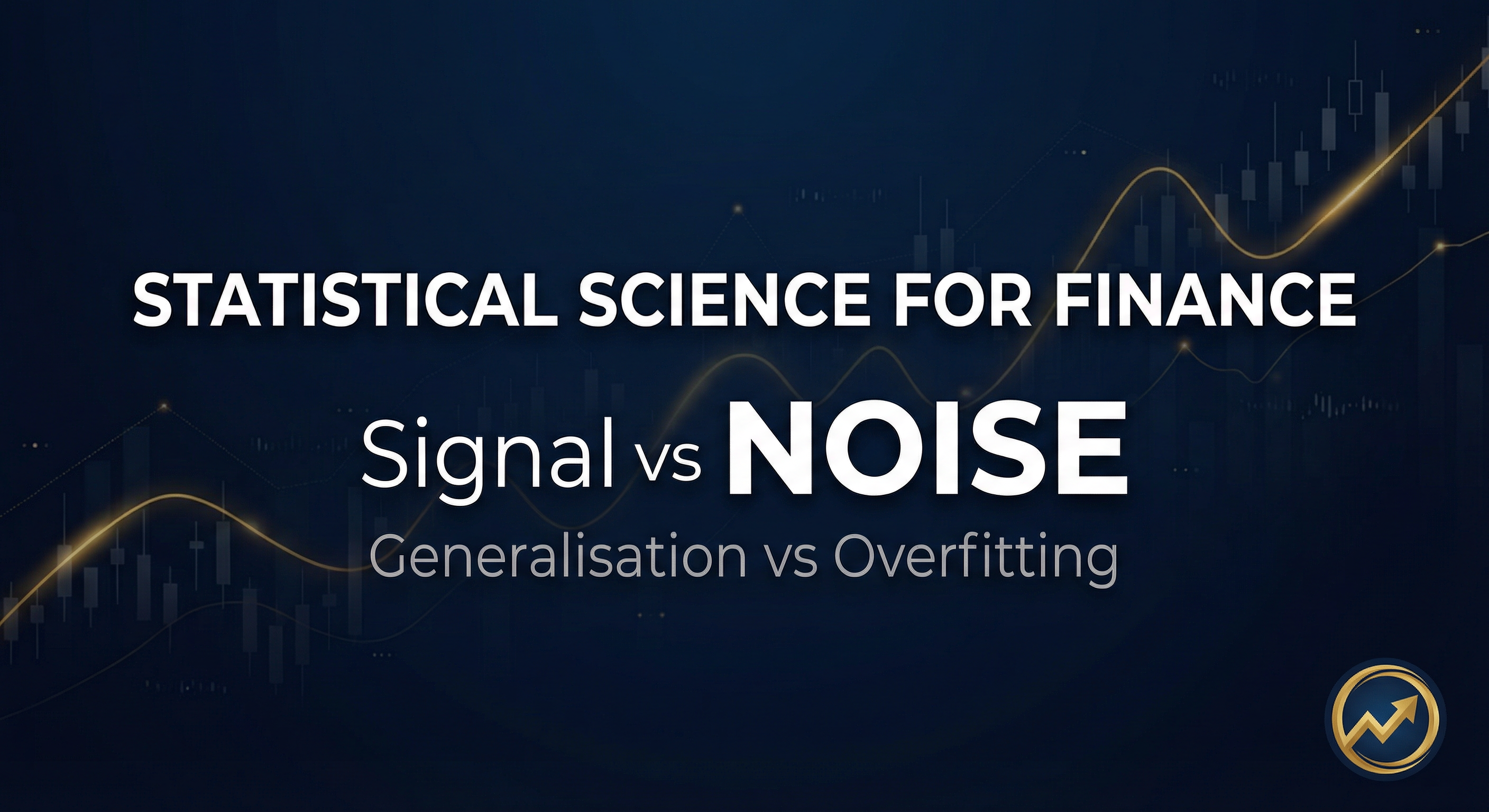 Statistical Science for Finance: Signal vs Noise :  Generalisation vs Overfitting
